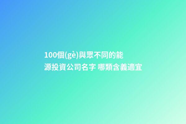 100個(gè)與眾不同的能源投資公司名字 哪類含義適宜-第1張-公司起名-玄機(jī)派